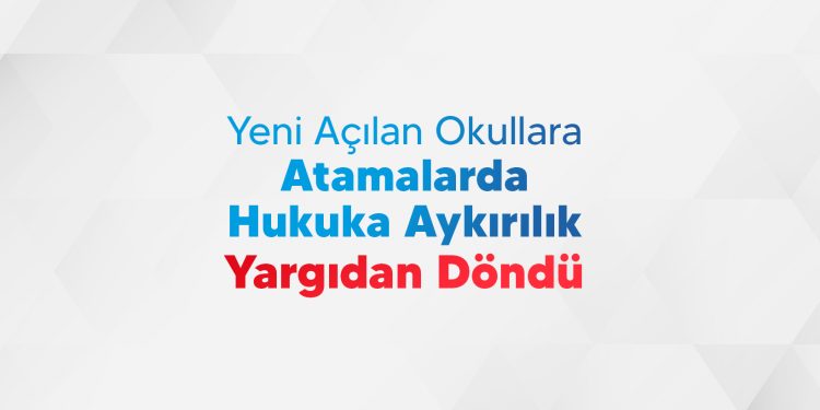 YENİ AÇILAN OKULLARA ATAMALARDA HUKUKA AYKIRILIK YARGIDAN DÖNDÜ